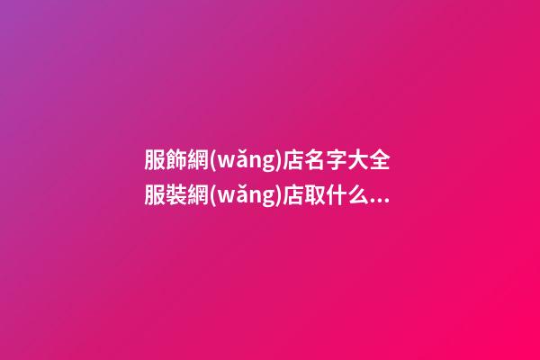 服飾網(wǎng)店名字大全 服裝網(wǎng)店取什么名字好-第1張-店鋪起名-玄機(jī)派